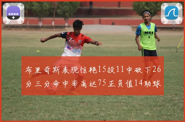 布里奇斯表现惊艳15投11中砍下26分三分命中率高达75正负值14助球队取胜