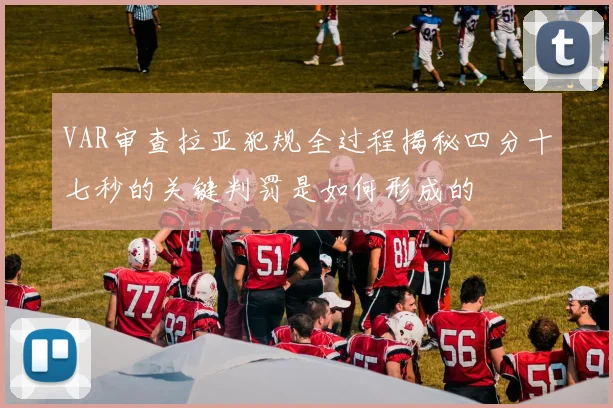 VAR审查拉亚犯规全过程揭秘四分十七秒的关键判罚是如何形成的
