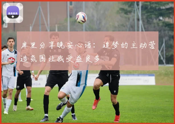库里分享晚安心语：追梦的主动营造氛围让我受益良多