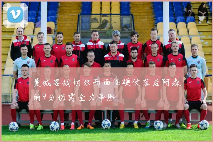 曼城客战切尔西面临硬仗落后阿森纳9分仍需全力争胜