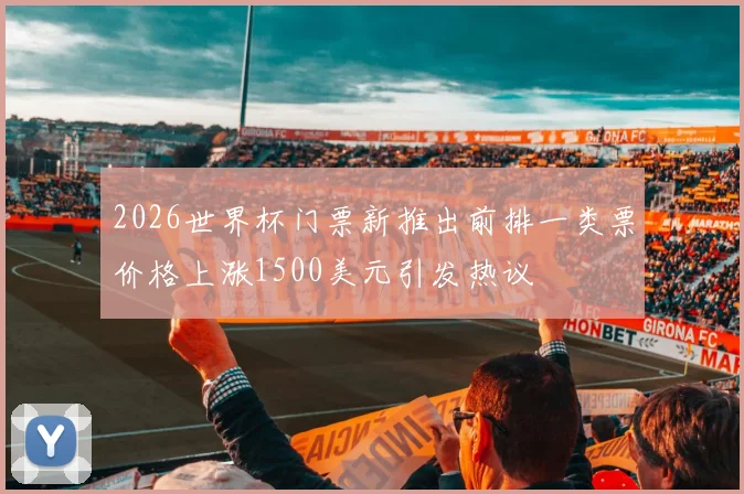 2026世界杯门票新推出前排一类票价格上涨1500美元引发热议