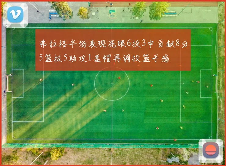 弗拉格半场表现亮眼6投3中贡献8分5篮板5助攻1盖帽再调投篮手感