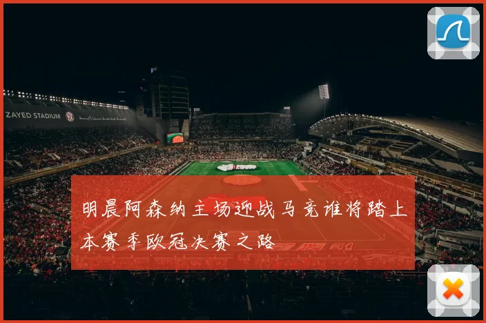 明晨阿森纳主场迎战马竞谁将踏上本赛季欧冠决赛之路
