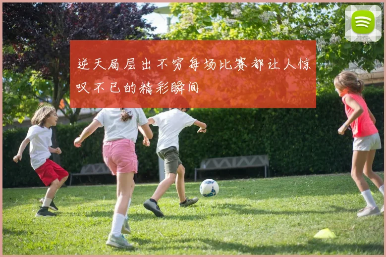 逆天局层出不穷每场比赛都让人惊叹不已的精彩瞬间