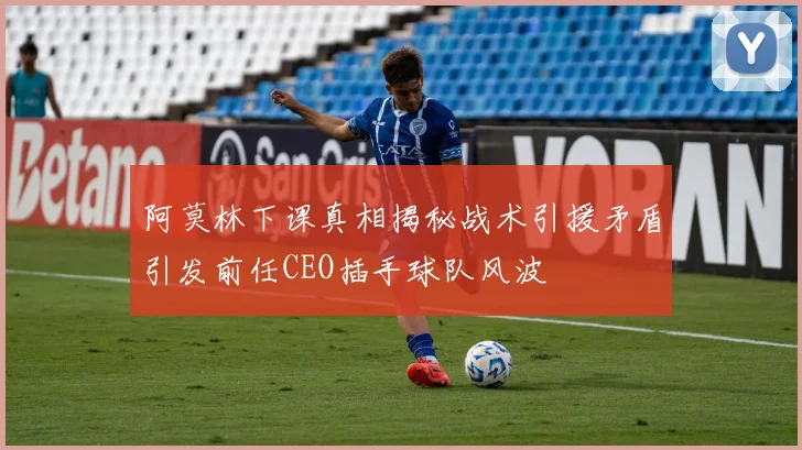 阿莫林下课真相揭秘战术引援矛盾引发前任CEO插手球队风波