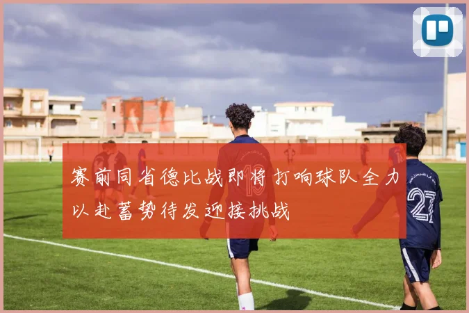 赛前同省德比战即将打响球队全力以赴蓄势待发迎接挑战