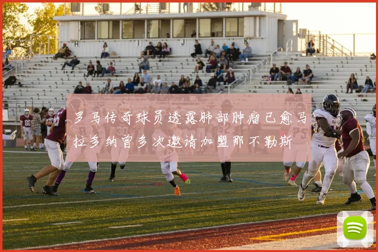 罗马传奇球员透露肺部肿瘤已愈马拉多纳曾多次邀请加盟那不勒斯