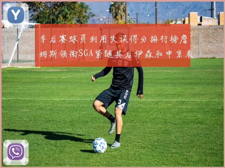 季后赛球员利用失误得分排行榜詹姆斯领衔SGA紧随其后伊森和申京表现不俗