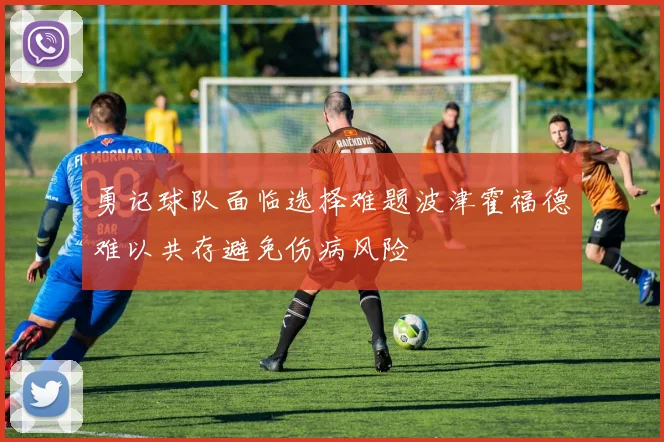 勇记球队面临选择难题波津霍福德难以共存避免伤病风险
