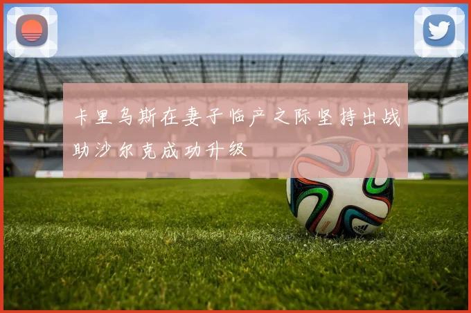 卡里乌斯在妻子临产之际坚持出战助沙尔克成功升级