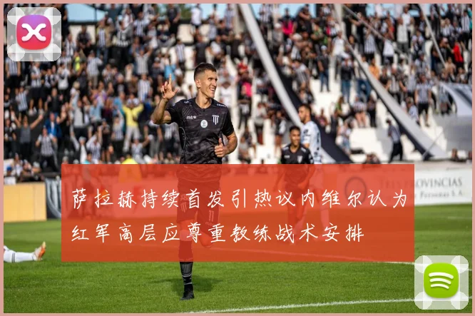 萨拉赫持续首发引热议内维尔认为红军高层应尊重教练战术安排
