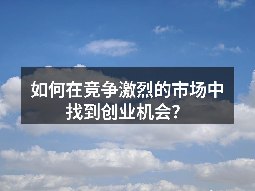 如何在竞争激烈的市场中找到创业机会？